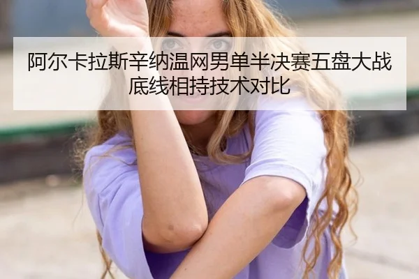 阿尔卡拉斯辛纳温网男单半决赛五盘大战底线相持技术对比