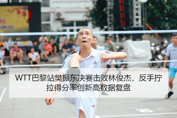 WTT巴黎站樊振东决赛击败林俊杰，反手拧拉得分率创新高数据复盘